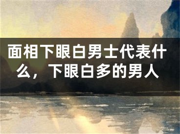 面相下眼白男士代表什么，下眼白多的男人