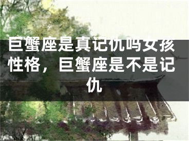 巨蟹座是真记仇吗女孩性格，巨蟹座是不是记仇