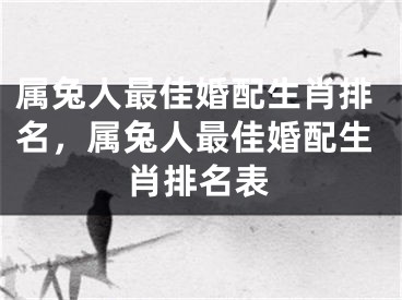 属兔人最佳婚配生肖排名，属兔人最佳婚配生肖排名表