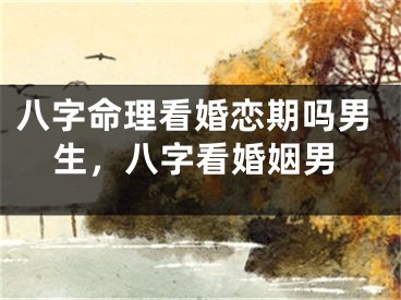 八字命理看婚恋期吗男生，八字看婚姻男