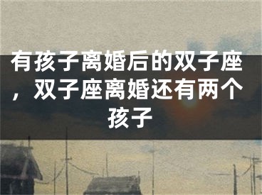 有孩子离婚后的双子座，双子座离婚还有两个孩子