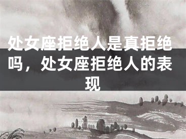 处女座拒绝人是真拒绝吗,处女座拒绝人的表现