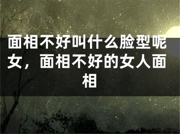 面相不好叫什么脸型呢女，面相不好的女人面相