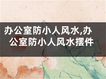 办公室防小人风水,办公室防小人风水摆件