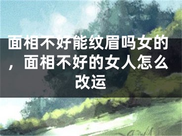 面相不好能纹眉吗女的,面相不好的女人怎么改运