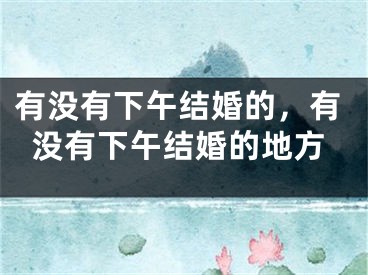 有没有下午结婚的，有没有下午结婚的地方