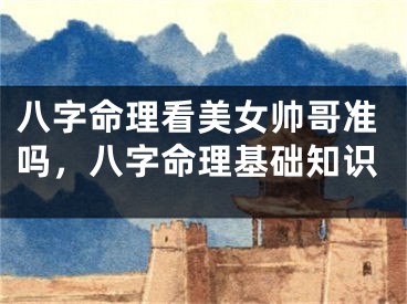 八字命理看美女帅哥准吗，八字命理基础知识