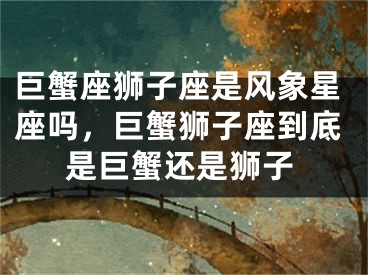 巨蟹座狮子座是风象星座吗，巨蟹狮子座到底是巨蟹还是狮子