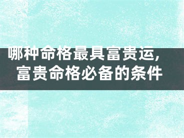 哪种命格最具富贵运,富贵命格必备的条件
