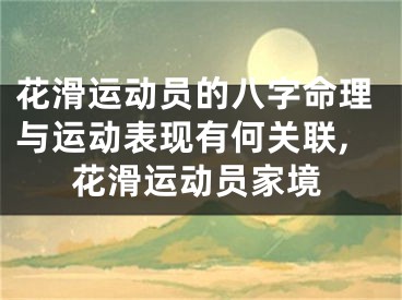 花滑运动员的八字命理与运动表现有何关联,花滑运动员家境