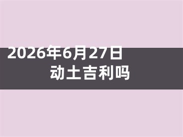 2026年6月27日动土吉利吗