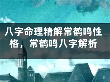八字命理精解常鹤鸣性格，常鹤鸣八字解析