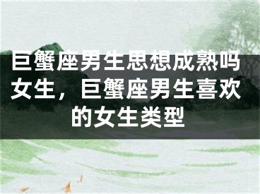 巨蟹座男生思想成熟吗女生，巨蟹座男生喜欢的女生类型