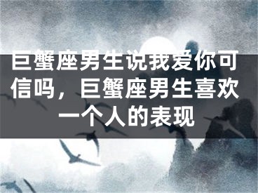 巨蟹座男生说我爱你可信吗，巨蟹座男生喜欢一个人的表现