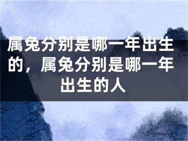 属兔分别是哪一年出生的，属兔分别是哪一年出生的人