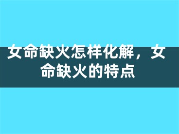 女命缺火怎样化解，女命缺火的特点