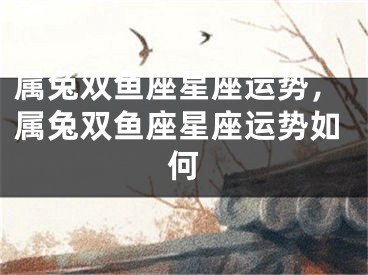 属兔双鱼座星座运势，属兔双鱼座星座运势如何