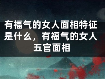 有福气的女人面相特征是什么，有福气的女人五官面相