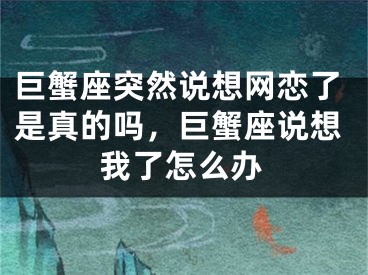 巨蟹座突然说想网恋了是真的吗，巨蟹座说想我了怎么办