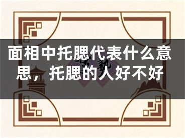 面相中托腮代表什么意思，托腮的人好不好