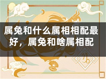 属兔和什么属相相配最好，属兔和啥属相配