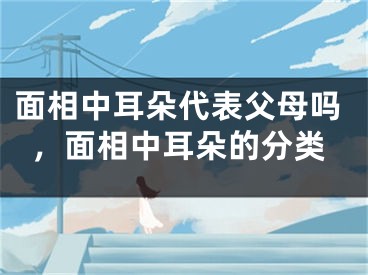 面相中耳朵代表父母吗，面相中耳朵的分类