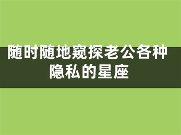 随时随地窥探老公各种隐私的星座