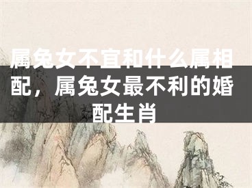 属兔女不宜和什么属相配，属兔女最不利的婚配生肖