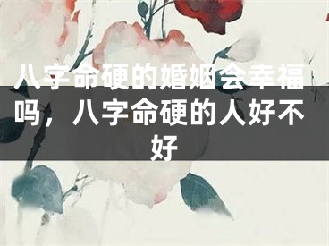 八字命硬的婚姻会幸福吗，八字命硬的人好不好