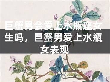 巨蟹男会爱上水瓶座女生吗，巨蟹男爱上水瓶女表现