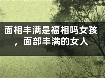 面相丰满是福相吗女孩，面部丰满的女人