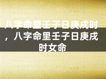 八字命里壬子日庚戌时，八字命里壬子日庚戌时女命