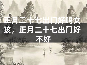 正月二十七出门好吗女孩，正月二十七出门好不好