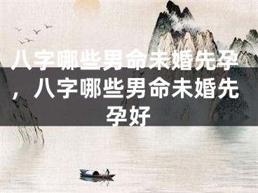 八字哪些男命未婚先孕，八字哪些男命未婚先孕好