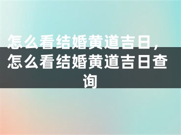 怎么看结婚黄道吉日，怎么看结婚黄道吉日查询