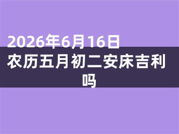 2026年6月16日农历五月初二安床吉利吗