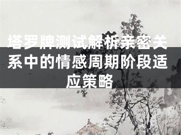 塔罗牌测试解析亲密关系中的情感周期阶段适应策略