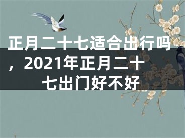 正月二十七适合出行吗，2021年正月二十七出门好不好