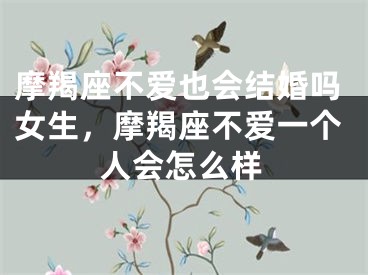 摩羯座不爱也会结婚吗女生，摩羯座不爱一个人会怎么样