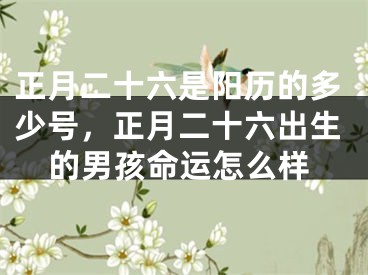 正月二十六是阳历的多少号，正月二十六出生的男孩命运怎么样