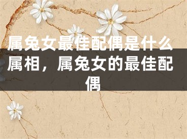 属兔女最佳配偶是什么属相,属兔女的最佳配偶