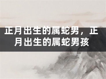 正月出生的属蛇男，正月出生的属蛇男孩