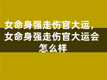 女命身强走伤官大运，女命身强走伤官大运会怎么样