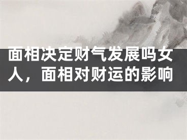 面相决定财气发展吗女人，面相对财运的影响
