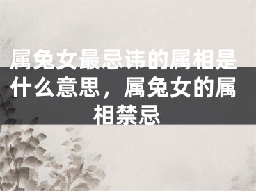 属兔女最忌讳的属相是什么意思，属兔女的属相禁忌