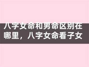 八字女命和男命区别在哪里，八字女命看子女