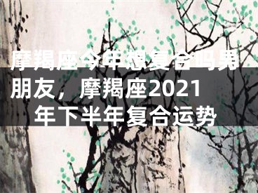 摩羯座今年想复合吗男朋友，摩羯座2021年下半年复合运势