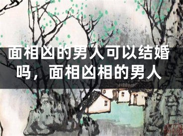 面相凶的男人可以结婚吗，面相凶相的男人