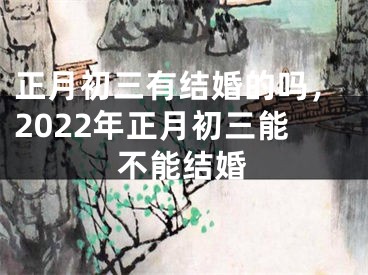 正月初三有结婚的吗，2022年正月初三能不能结婚
