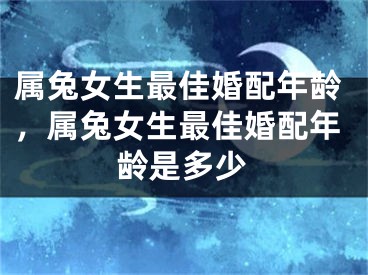属兔女生最佳婚配年龄，属兔女生最佳婚配年龄是多少